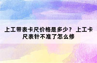 上工带表卡尺价格是多少？ 上工卡尺表针不准了怎么修